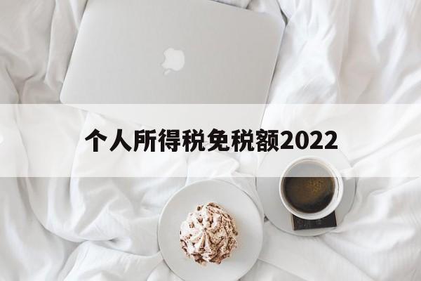 个人所得税免税额2022(个人所得税免税额2022最新标准)