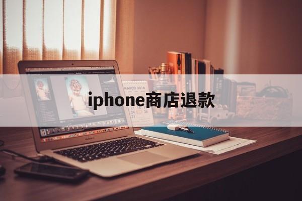 iphone商店退款(apple商店怎么退款)